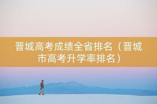 晋城高考成绩全省排名（晋城市高考升学率排名）