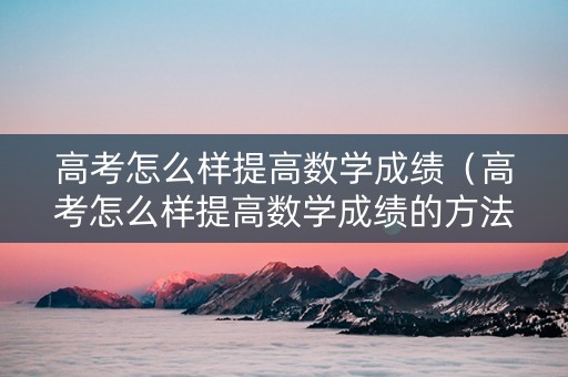 高考怎么样提高数学成绩（高考怎么样提高数学成绩的方法）
