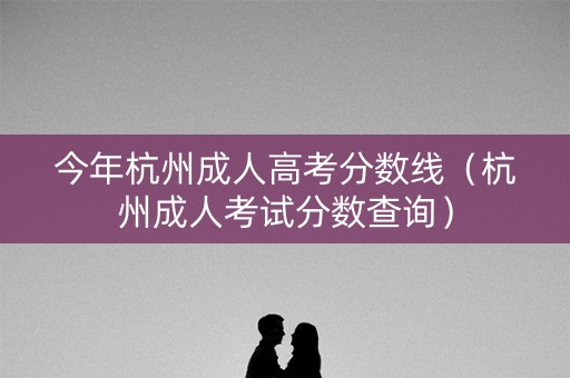 今年杭州成人高考分数线（杭州成人考试分数查询）