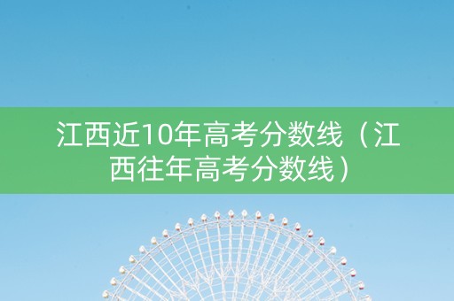 江西近10年高考分数线（江西往年高考分数线）