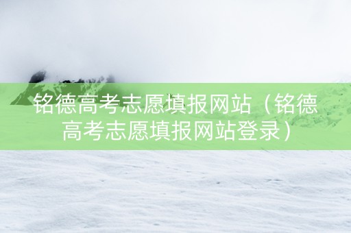 铭德高考志愿填报网站（铭德高考志愿填报网站登录）