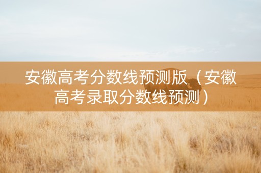 安徽高考分数线预测版（安徽高考录取分数线预测）