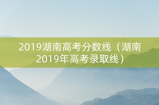 2019湖南高考分数线（湖南2019年高考录取线）