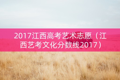 2017江西高考艺术志愿（江西艺考文化分数线2017）