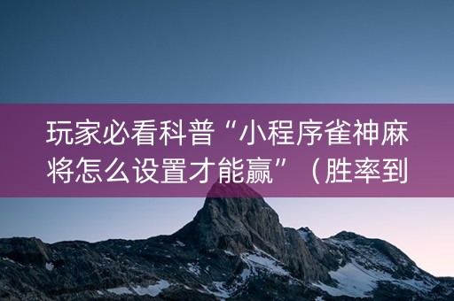 玩家必看科普“小程序雀神麻将怎么设置才能赢”（胜率到哪调)
