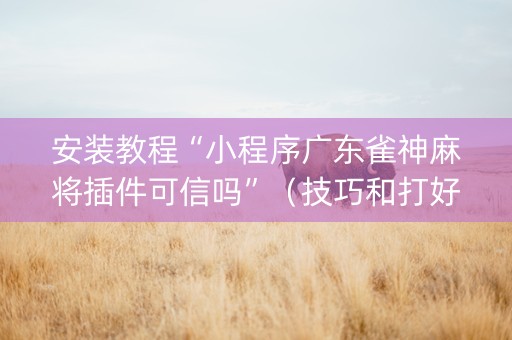 安装教程“小程序广东雀神麻将插件可信吗”（技巧和打好牌方法)