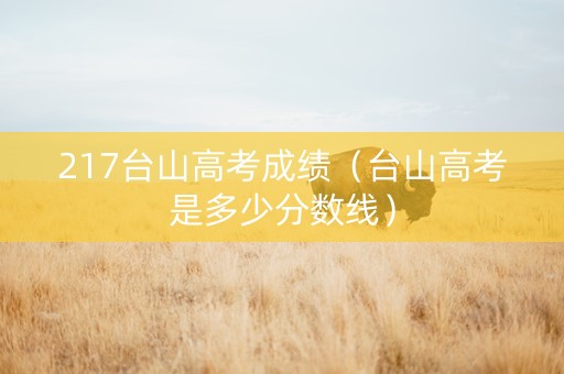 217台山高考成绩（台山高考是多少分数线）