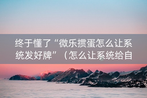 终于懂了“微乐掼蛋怎么让系统发好牌”（怎么让系统给自己好牌)