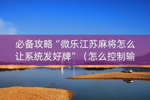 必备攻略“微乐江苏麻将怎么让系统发好牌”（怎么控制输赢)