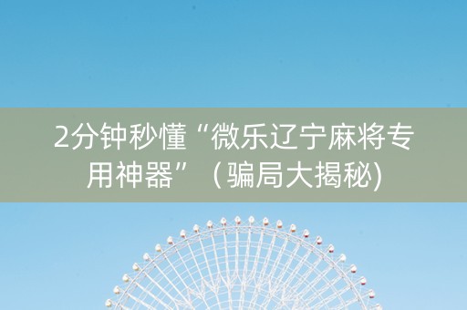 2分钟秒懂“微乐辽宁麻将专用神器”（骗局大揭秘)