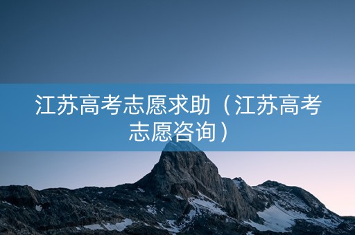 江苏高考志愿求助（江苏高考志愿咨询）