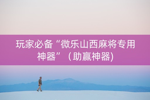 玩家必备“微乐山西麻将专用神器”（助赢神器)