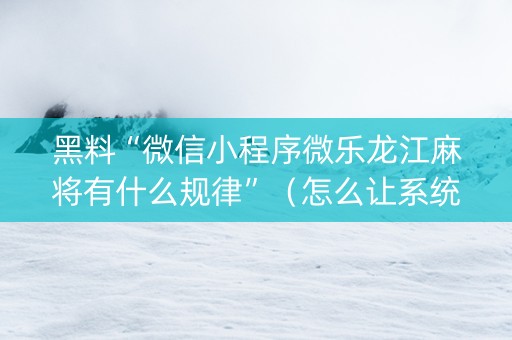 黑料“微信小程序微乐龙江麻将有什么规律”（怎么让系统给自己好牌)