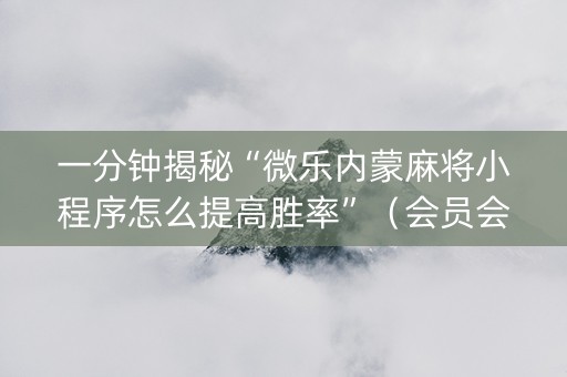 一分钟揭秘“微乐内蒙麻将小程序怎么提高胜率”（会员会提高胜率吗)