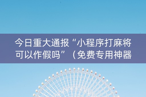 今日重大通报“小程序打麻将可以作假吗”（免费专用神器)