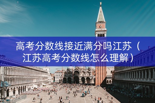 高考分数线接近满分吗江苏（江苏高考分数线怎么理解）