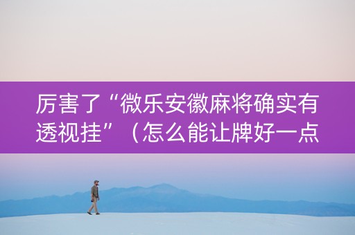 厉害了“微乐安徽麻将确实有透视挂”（怎么能让牌好一点)
