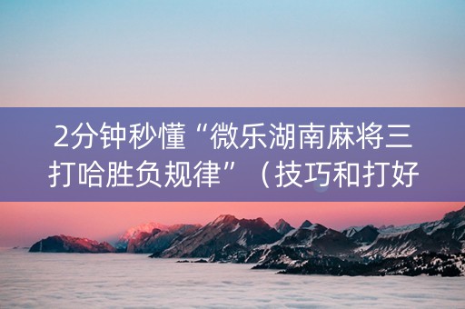 2分钟秒懂“微乐湖南麻将三打哈胜负规律”（技巧和打好牌方法)