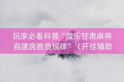 玩家必看科普“微乐甘肃麻将自建房胜负规律”（开挂辅助脚本)