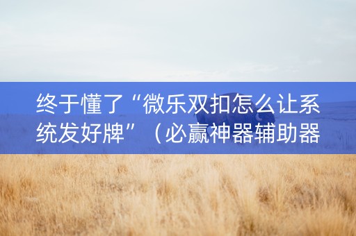 终于懂了“微乐双扣怎么让系统发好牌”（必赢神器辅助器)