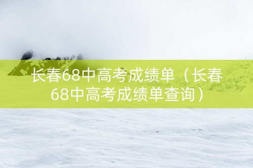 长春68中高考成绩单（长春68中高考成绩单查询）