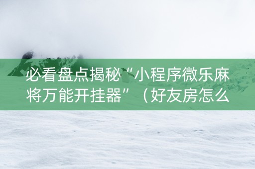 必看盘点揭秘“小程序微乐麻将万能开挂器”（好友房怎么才能赢)