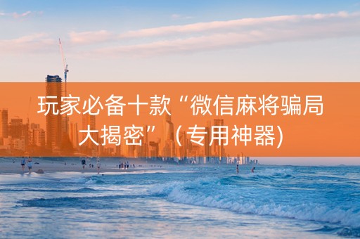 玩家必备十款“微信麻将骗局大揭密”（专用神器)