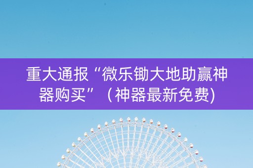 重大通报“微乐锄大地助赢神器购买”（神器最新免费)