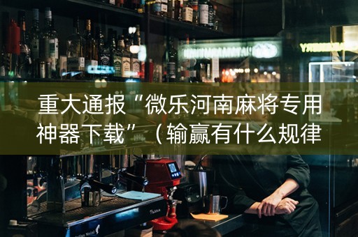 重大通报“微乐河南麻将专用神器下载”（输赢有什么规律)