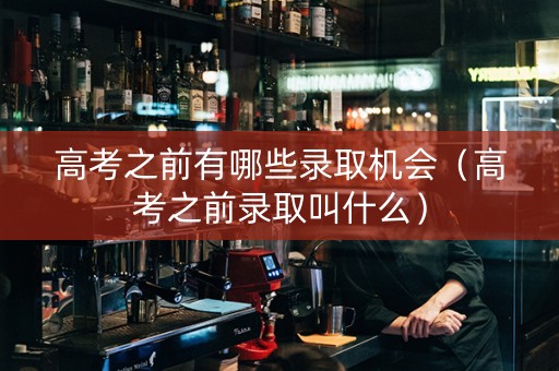 高考之前有哪些录取机会（高考之前录取叫什么）