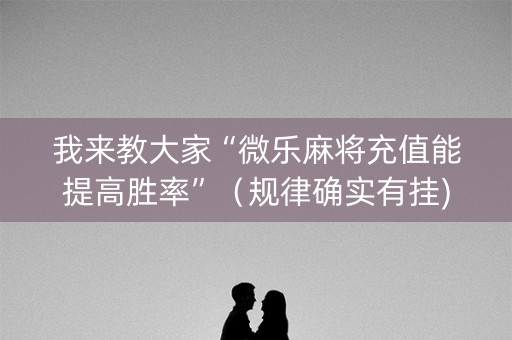 我来教大家“微乐麻将充值能提高胜率”（规律确实有挂)