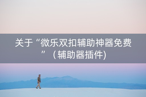 关于“微乐双扣辅助神器免费”（辅助器插件)