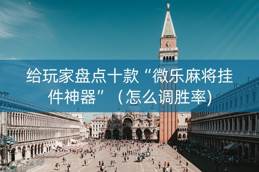 给玩家盘点十款“微乐麻将挂件神器”（怎么调胜率)