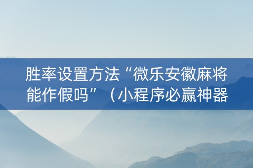 胜率设置方法“微乐安徽麻将能作假吗”（小程序必赢神器)