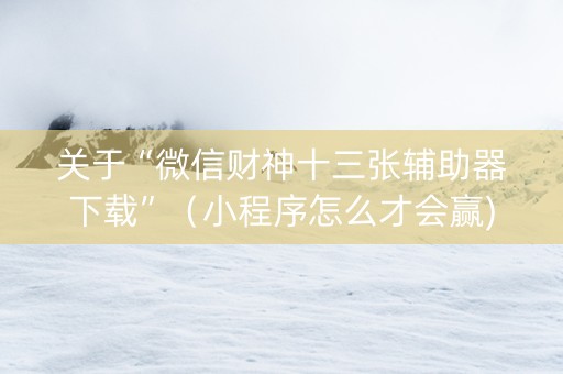 关于“微信财神十三张辅助器下载”（小程序怎么才会赢)