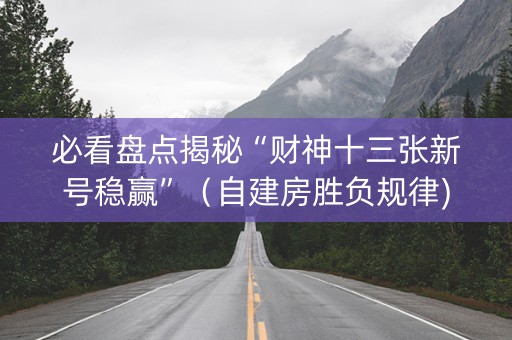 必看盘点揭秘“财神十三张新号稳赢”（自建房胜负规律)