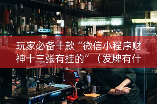 玩家必备十款“微信小程序财神十三张有挂的”（发牌有什么规律吗)