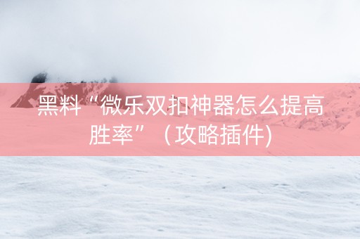 黑料“微乐双扣神器怎么提高胜率”（攻略插件)