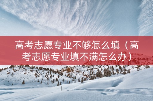 高考志愿专业不够怎么填（高考志愿专业填不满怎么办）