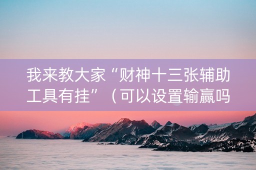 我来教大家“财神十三张辅助工具有挂”（可以设置输赢吗)