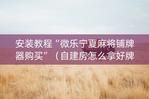 安装教程“微乐宁夏麻将铺牌器购买”（自建房怎么拿好牌)