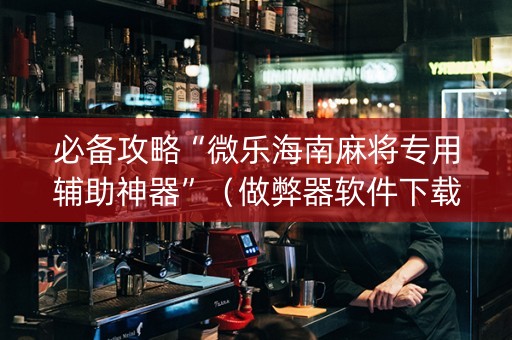 必备攻略“微乐海南麻将专用辅助神器”（做弊器软件下载)