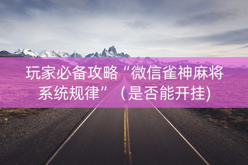 玩家必备攻略“微信雀神麻将系统规律”（是否能开挂)