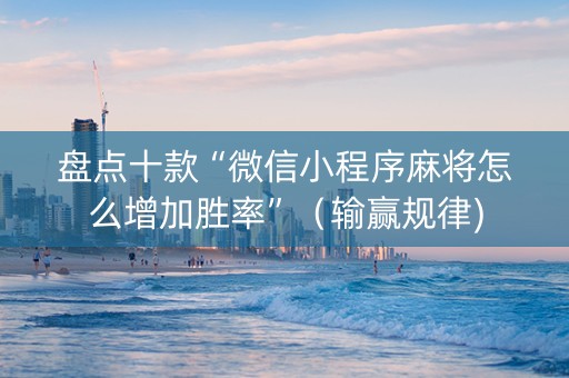 盘点十款“微信小程序麻将怎么增加胜率”（输赢规律)