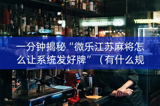 一分钟揭秘“微乐江苏麻将怎么让系统发好牌”（有什么规律)