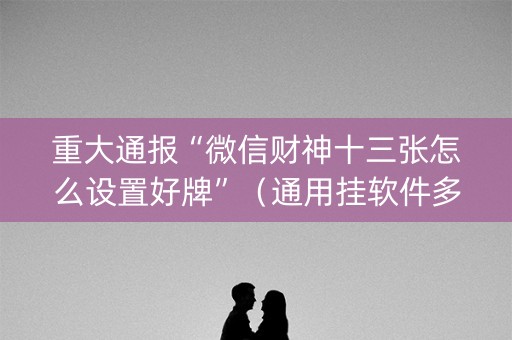 重大通报“微信财神十三张怎么设置好牌”（通用挂软件多少钱)