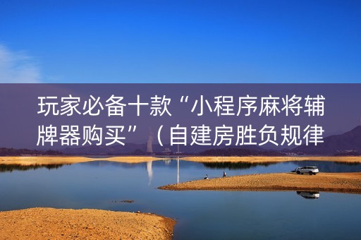 玩家必备十款“小程序麻将辅牌器购买”（自建房胜负规律)