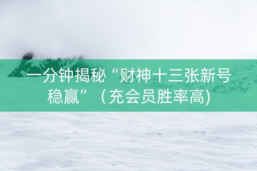 一分钟揭秘“财神十三张新号稳赢”（充会员胜率高)