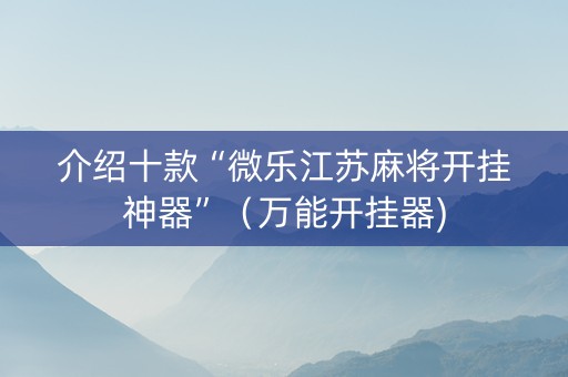 介绍十款“微乐江苏麻将开挂神器”（万能开挂器)