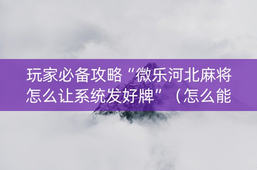 玩家必备攻略“微乐河北麻将怎么让系统发好牌”（怎么能让牌好一点)